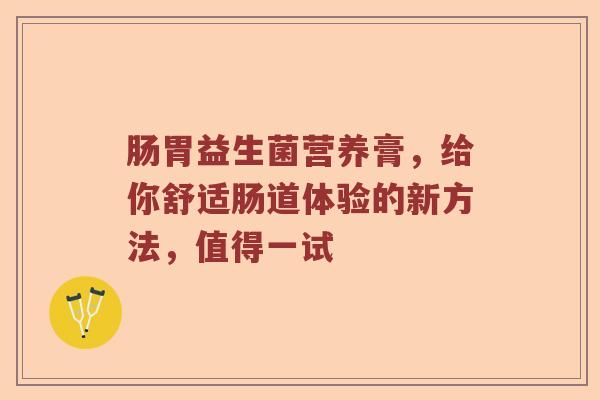 肠胃益生菌营养膏，给你舒适肠道体验的新方法，值得一试