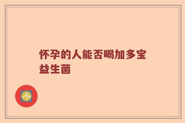 怀孕的人能否喝加多宝益生菌