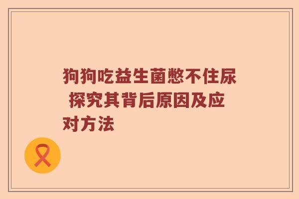 狗狗吃益生菌憋不住尿 探究其背后原因及应对方法