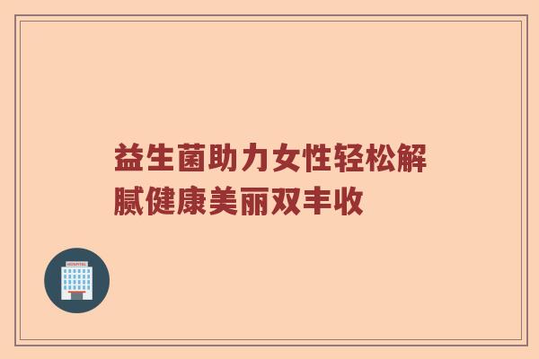 益生菌助力女性轻松解腻健康美丽双丰收