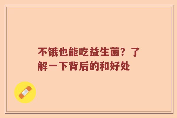 不饿也能吃益生菌？了解一下背后的和好处