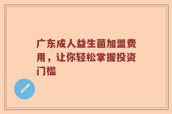 广东成人益生菌加盟费用，让你轻松掌握投资门槛