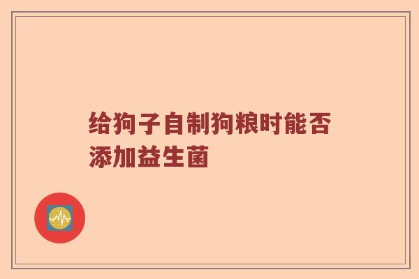 给狗子自制狗粮时能否添加益生菌