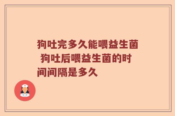 狗吐完多久能喂益生菌 狗吐后喂益生菌的时间间隔是多久