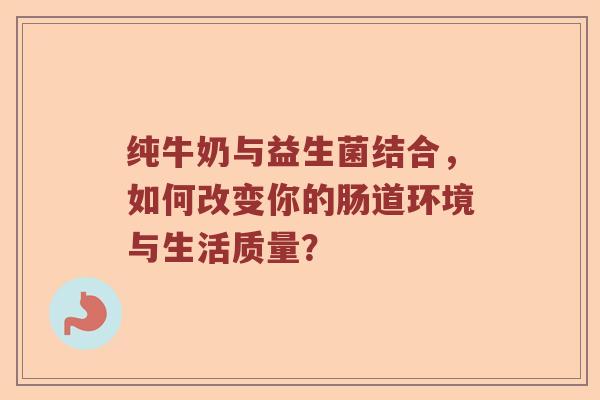 纯牛奶与益生菌结合，如何改变你的肠道环境与生活质量？