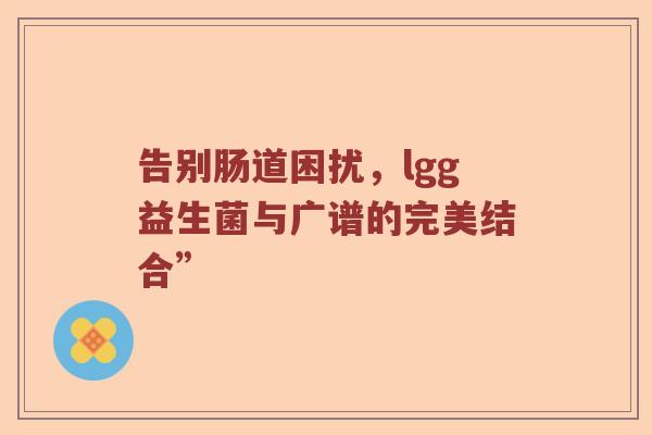 告别肠道困扰，lgg益生菌与广谱的完美结合”