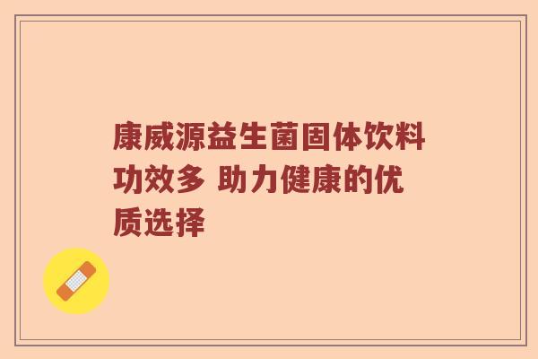 康威源益生菌固体饮料功效多 助力健康的优质选择