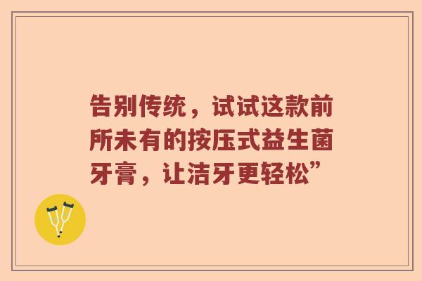 告别传统，试试这款前所未有的按压式益生菌牙膏，让洁牙更轻松”