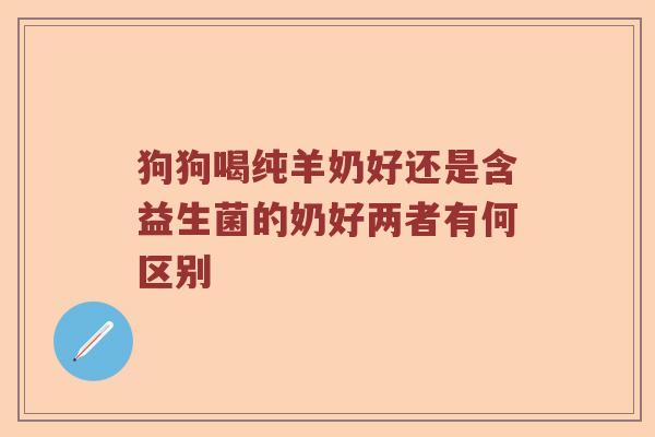 狗狗喝纯羊奶好还是含益生菌的奶好两者有何区别