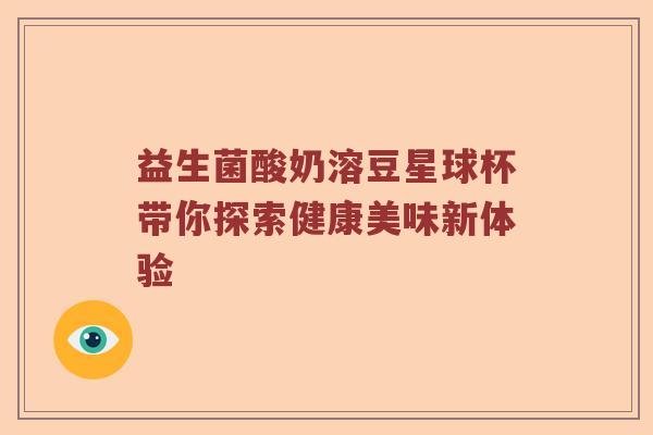 益生菌酸奶溶豆星球杯带你探索健康美味新体验