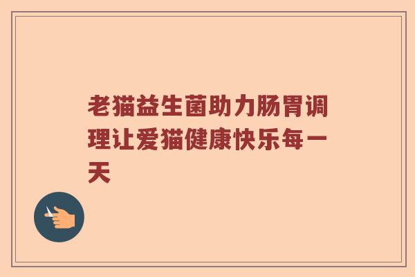 老猫益生菌助力肠胃调理让爱猫健康快乐每一天