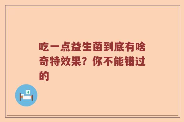 吃一点益生菌到底有啥奇特效果？你不能错过的