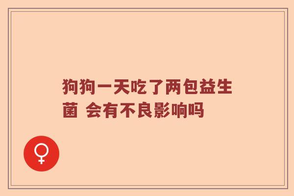 狗狗一天吃了两包益生菌 会有不良影响吗