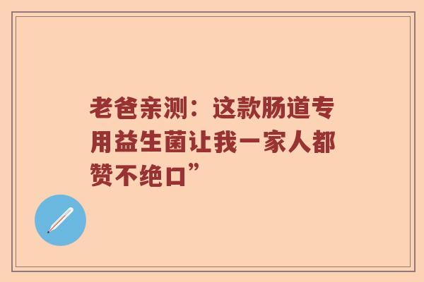 老爸亲测：这款肠道专用益生菌让我一家人都赞不绝口”