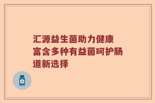 汇源益生菌助力健康 富含多种有益菌呵护肠道新选择