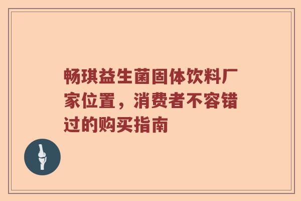 畅琪益生菌固体饮料厂家位置，消费者不容错过的购买指南