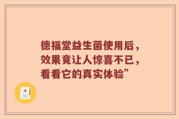 德福堂益生菌使用后，效果竟让人惊喜不已，看看它的真实体验”