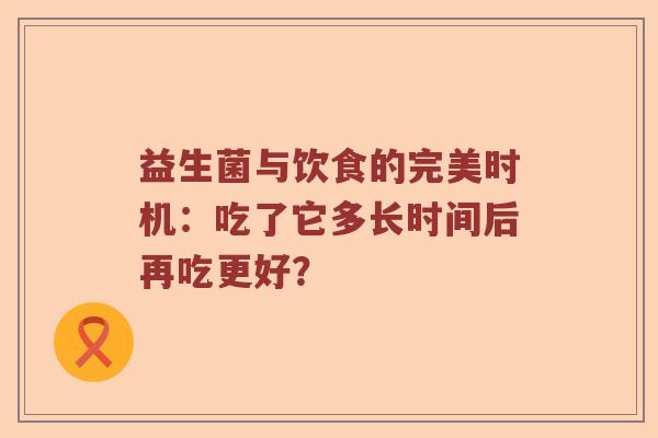 益生菌与饮食的完美时机：吃了它多长时间后再吃更好？