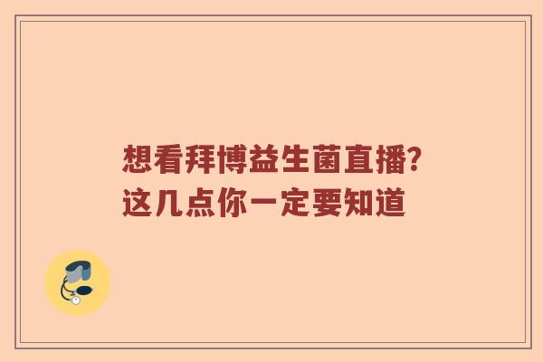 想看拜博益生菌直播？这几点你一定要知道