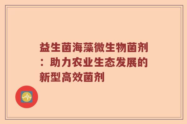 益生菌海藻微生物菌剂：助力农业生态发展的新型高效菌剂