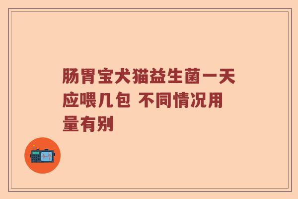 肠胃宝犬猫益生菌一天应喂几包 不同情况用量有别