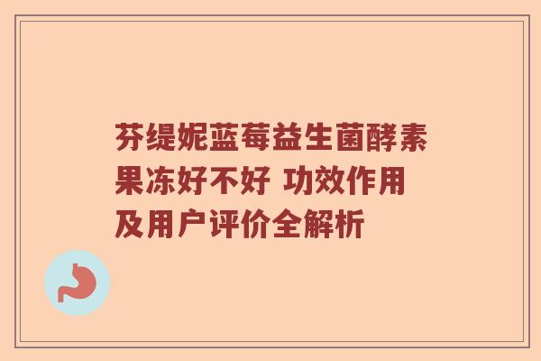 芬缇妮蓝莓益生菌酵素果冻好不好 功效作用及用户评价全解析