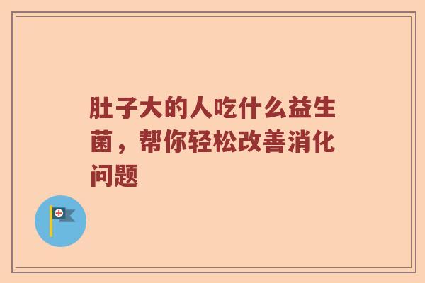 肚子大的人吃什么益生菌，帮你轻松改善消化问题