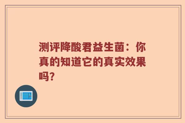 测评降酸君益生菌：你真的知道它的真实效果吗？