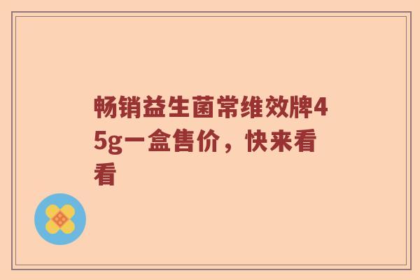 畅销益生菌常维效牌45g一盒售价，快来看看