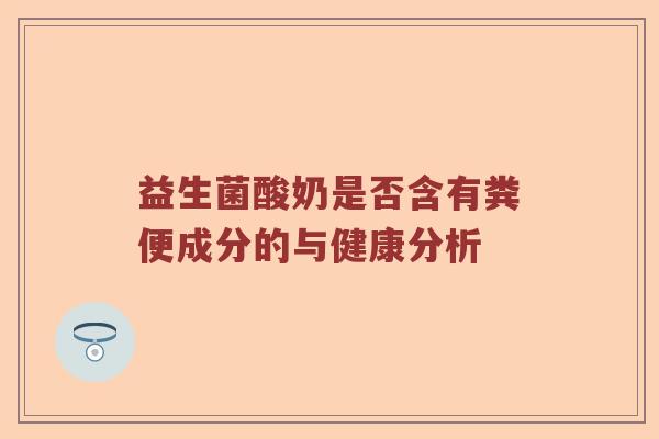 益生菌酸奶是否含有粪便成分的与健康分析
