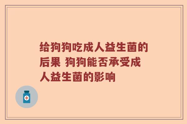 给狗狗吃成人益生菌的后果 狗狗能否承受成人益生菌的影响