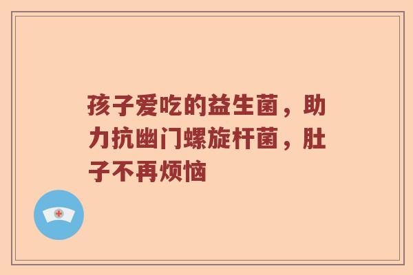 孩子爱吃的益生菌，助力抗幽门螺旋杆菌，肚子不再烦恼