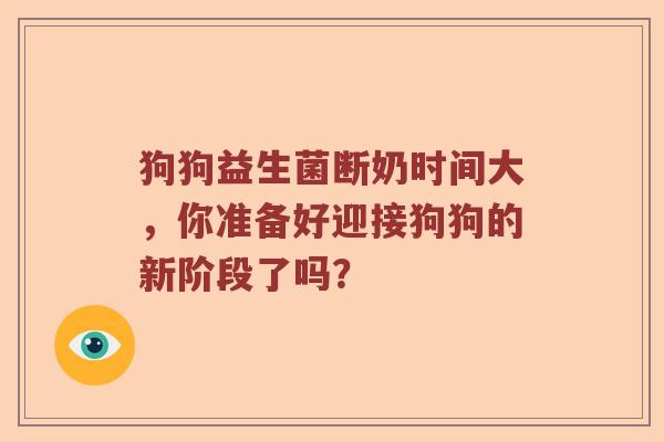 狗狗益生菌断奶时间大，你准备好迎接狗狗的新阶段了吗？