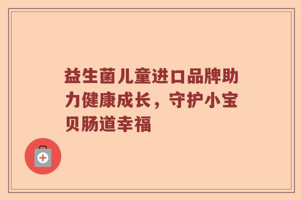 益生菌儿童进口品牌助力健康成长，守护小宝贝肠道幸福