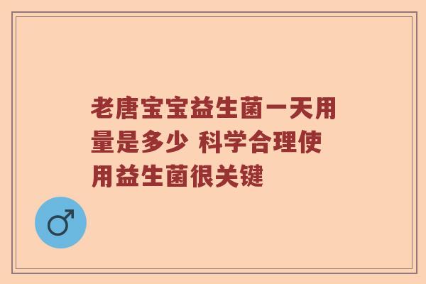 老唐宝宝益生菌一天用量是多少 科学合理使用益生菌很关键