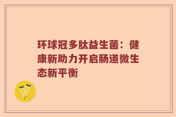 环球冠多肽益生菌：健康新助力开启肠道微生态新平衡