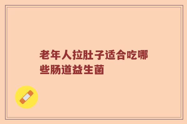 老年人拉肚子适合吃哪些肠道益生菌