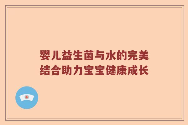 婴儿益生菌与水的完美结合助力宝宝健康成长