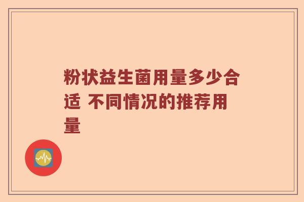 粉状益生菌用量多少合适 不同情况的推荐用量
