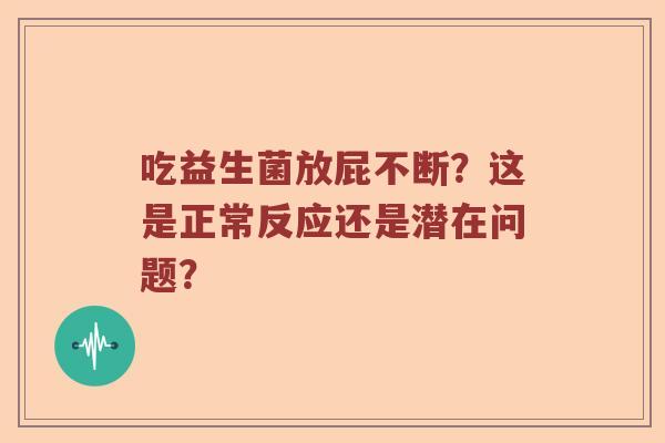 吃益生菌放屁不断？这是正常反应还是潜在问题？