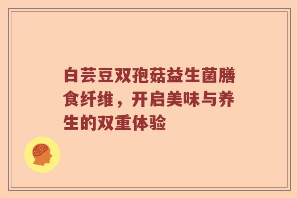 白芸豆双孢菇益生菌膳食纤维，开启美味与养生的双重体验