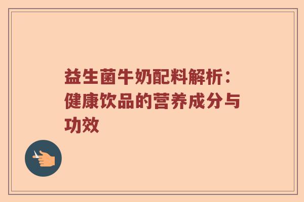 益生菌牛奶配料解析：健康饮品的营养成分与功效