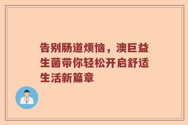 告别肠道烦恼，澳巨益生菌带你轻松开启舒适生活新篇章