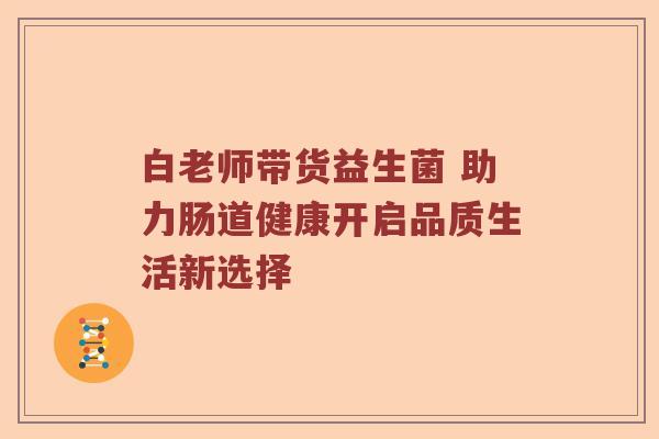 白老师带货益生菌 助力肠道健康开启品质生活新选择