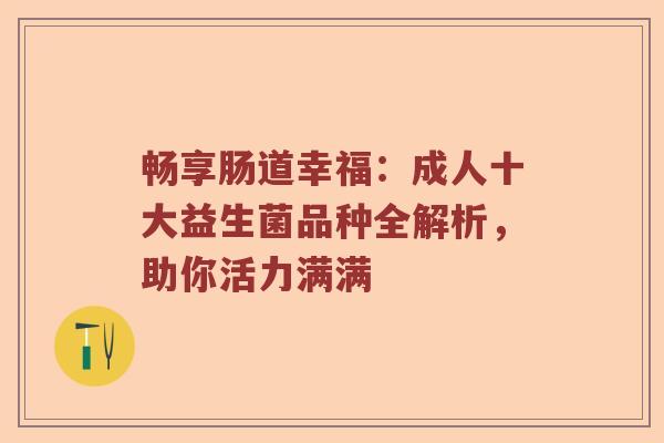 畅享肠道幸福：成人十大益生菌品种全解析，助你活力满满