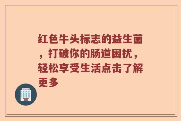 红色牛头标志的益生菌，打破你的肠道困扰，轻松享受生活点击了解更多