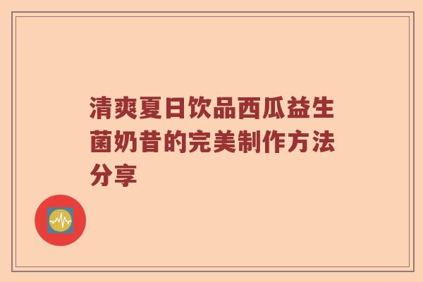 清爽夏日饮品西瓜益生菌奶昔的完美制作方法分享