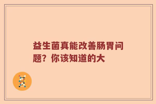 益生菌真能改善肠胃问题？你该知道的大