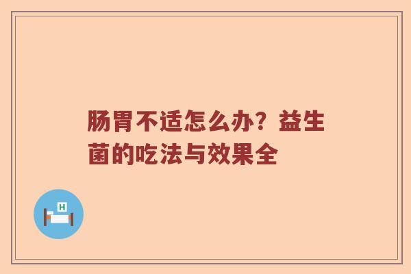 肠胃不适怎么办？益生菌的吃法与效果全