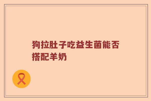 狗拉肚子吃益生菌能否搭配羊奶
